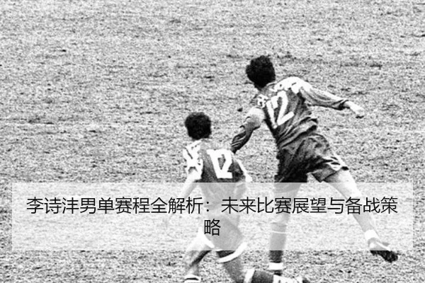 李诗沣男单赛程全解析：未来比赛展望与备战策略 | kaiyun sports