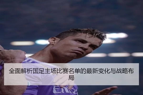全面解析国足主场比赛名单的最新变化与战略布局 | kaiyun sports